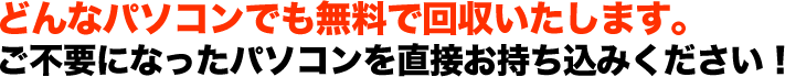 どんなパソコンでも無料で回収いたします。 ご不要になったパソコンを直接お持ち込みください！