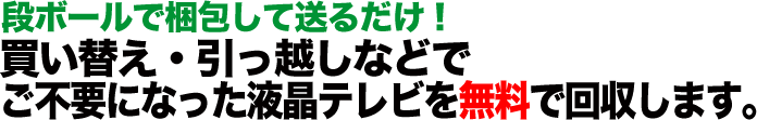 段ボールで梱包して送るだけ！ 買い替え・引っ越しなどでご不要になった液晶テレビを無料で回収します。