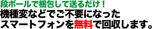 段ボールで梱包して送るだけ！ 機種変などでご不要になったスマートフォンを無料で回収します。