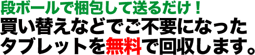 自宅にいながら簡単処分！買い替えなどでご不要になったタブレットを無料で回収します。