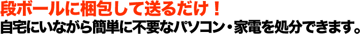 段ボールに梱包して送るだけ！ 自宅にいながら簡単に不要なパソコン・家電を処分できます。