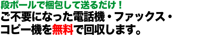 故障・動作不良の電話機・ファックス・コピー機もOK！  ご不要になった電話機・ファックス・コピー機を無料で回収します。