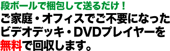 故障・動作不良のビデオデッキ・DVDプレイヤーもOK！  ご家庭・オフィスでご不要になったビデオデッキ・DVDプレイヤーを無料で回収します。