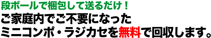 故障・動作不良のミニコンポ・ラジカセもOK！  ご家庭内でご不要になったミニコンポ・ラジカセを無料で回収します。