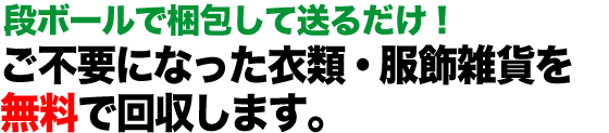 衣類・服飾雑貨の処分にお悩みの方へ ご不要になった衣類・服飾雑貨を無料で回収します。