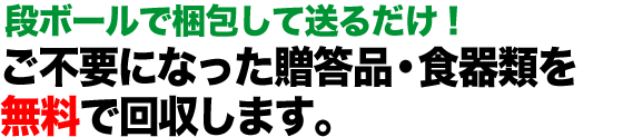 贈答品・食器類の処分にお悩みの方へ ご不要になった贈答品・食器類を無料で回収します。